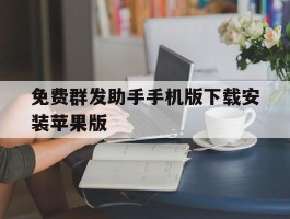 免费群发助手手机版下载安装苹果版的简单介绍