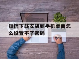 短信下载安装到手机桌面怎么设置不了密码