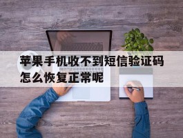 苹果手机收不到短信验证码怎么恢复正常呢的简单介绍