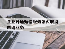企业开通短信服务怎么取消申请业务