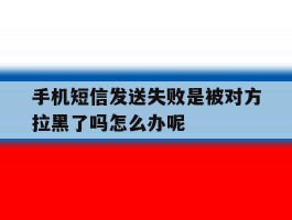 手机短信发送失败是被对方拉黑了吗怎么办呢