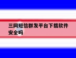 三网短信群发平台下载软件安全吗