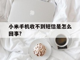 小米手机收不到短信是怎么回事?的简单介绍