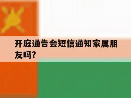 开庭通告会短信通知家属朋友吗?