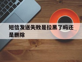 短信发送失败是拉黑了吗还是删除