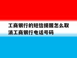 关于工商银行的短信提醒怎么取消工商银行电话号码的信息