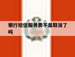 银行短信服务费不是取消了吗
