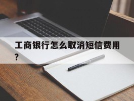 工商银行怎么取消短信费用?