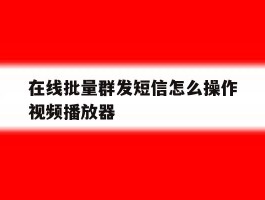 在线批量群发短信怎么操作视频播放器
