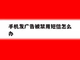 手机发广告被禁用短信怎么办