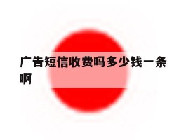 广告短信收费吗多少钱一条啊