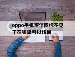 oppo手机短信图标不见了在哪里可以找回