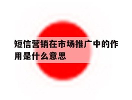 短信营销在市场推广中的作用是什么意思