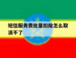 短信服务费批量扣除怎么取消不了