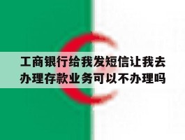 包含工商银行给我发短信让我去办理存款业务可以不办理吗的词条