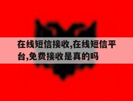 在线短信接收,在线短信平台,免费接收是真的吗