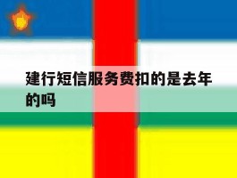 建行短信服务费扣的是去年的吗