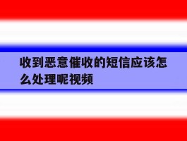 收到恶意催收的短信应该怎么处理呢视频