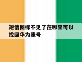 短信图标不见了在哪里可以找回华为账号