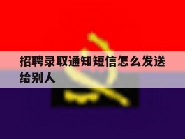 招聘录取通知短信怎么发送给别人