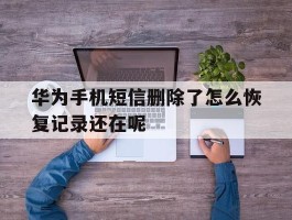 关于华为手机短信删除了怎么恢复记录还在呢的信息