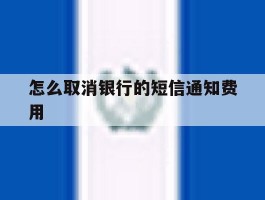 怎么取消银行的短信通知费用的简单介绍