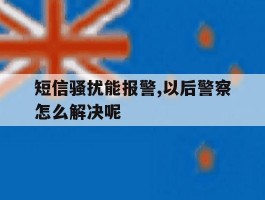 短信骚扰能报警,以后警察怎么解决呢