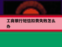 工商银行短信扣费失败怎么办