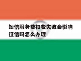 短信服务费扣费失败会影响征信吗怎么办理的简单介绍
