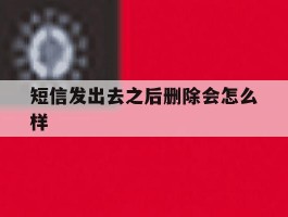 短信发出去之后删除会怎么样
