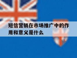 短信营销在市场推广中的作用和意义是什么
