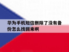 华为手机短信删除了没有备份怎么找回来啊的简单介绍