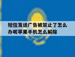 短信发送广告被禁止了怎么办呢苹果手机怎么解除的简单介绍