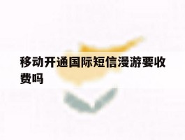 移动开通国际短信漫游要收费吗