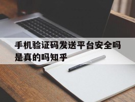 手机验证码发送平台安全吗是真的吗知乎的简单介绍