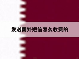 发送国外短信怎么收费的