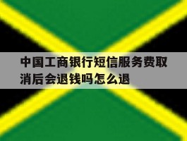 中国工商银行短信服务费取消后会退钱吗怎么退的简单介绍
