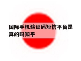 国际手机验证码短信平台是真的吗知乎的简单介绍