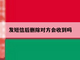 发短信后删除对方会收到吗