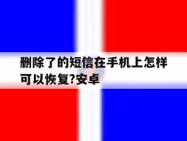 包含删除了的短信在手机上怎样可以恢复?安卓的词条