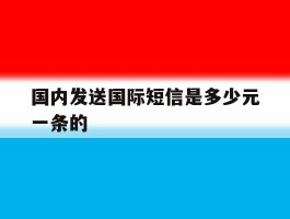 国内发送国际短信是多少元一条的