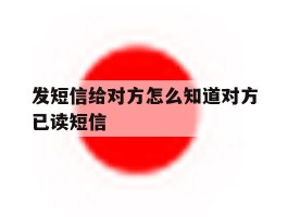 发短信给对方怎么知道对方已读短信