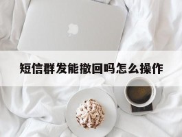 短信群发能撤回吗怎么操作