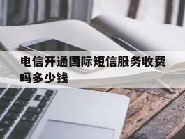 电信开通国际短信服务收费吗多少钱