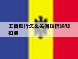 工商银行怎么关闭短信通知扣费