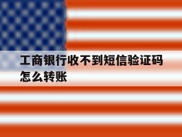 工商银行收不到短信验证码怎么转账