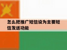 包含怎么把推广短信设为主要短信发送功能的词条