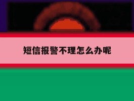短信报警不理怎么办呢