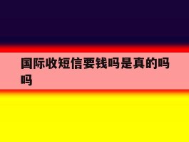 国际收短信要钱吗是真的吗吗