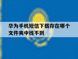 华为手机短信下载存在哪个文件夹中找不到